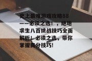 史上最难游戏攻略88——必读之选!,绝地求生八百挑战技巧全面解析!必读之选,带你掌握高分技巧! 史上最难游戏攻略88——必读之选!,绝地求生八百挑战技巧全面解析!必读之选,带你掌握高分技巧!