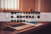 播放一下今天的热点新闻，聚焦时事焦点，解码社会脉动