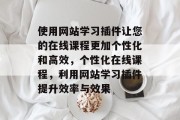 使用网站学习插件让您的在线课程更加个性化和高效,个性化在线课程,利用网站学习插件提升效率与效果 使用网站学习插件让您的在线课程更加个性化和高效,个性化在线课程,利用网站学习插件提升效率与效果