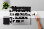 如何在JavaScript中安装和使用第三方插件下载网站，如何安装JavaScript扩展程序？