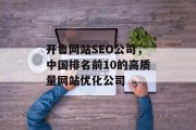开鲁网站SEO公司,中国排名前10的高质量网站优化公司 开鲁网站SEO公司,中国排名前10的高质量网站优化公司