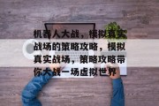 机器人大战,模拟真实战场的策略攻略,模拟真实战场,策略攻略带你大战一场虚拟世界 机器人大战,模拟真实战场的策略攻略,模拟真实战场,策略攻略带你大战一场虚拟世界