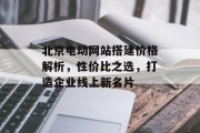 北京电动网站搭建价格解析,性价比之选,打造企业线上新名片 北京电动网站搭建价格解析,性价比之选,打造企业线上新名片