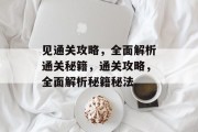 见通关攻略,全面解析通关秘籍,通关攻略,全面解析秘籍秘法 见通关攻略,全面解析通关秘籍,通关攻略,全面解析秘籍秘法