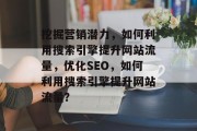 挖掘营销潜力,如何利用搜索引擎提升网站流量,优化SEO,如何利用搜索引擎提升网站流量? 挖掘营销潜力,如何利用搜索引擎提升网站流量,优化SEO,如何利用搜索引擎提升网站流量?