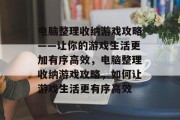 电脑整理收纳游戏攻略——让你的游戏生活更加有序高效,电脑整理收纳游戏攻略,如何让游戏生活更有序高效 电脑整理收纳游戏攻略——让你的游戏生活更加有序高效,电脑整理收纳游戏攻略,如何让游戏生活更有序高效