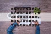 血腥圣诞游戏攻略，让你的圣诞不再悲伤，圣诞狂魔圣诞手办大全，如何在这款游戏中过一个无尽的欢乐圣诞节？