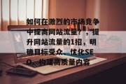 如何在激烈的市场竞争中提高网站流量？，提升网站流量的1招，明确目标受众、优化SEO、构建高质量内容