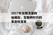 2017年无限流量网站崛起，互联网时代的革命性变革