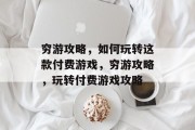 穷游攻略,如何玩转这款付费游戏,穷游攻略,玩转付费游戏攻略 穷游攻略,如何玩转这款付费游戏,穷游攻略,玩转付费游戏攻略