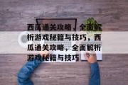 西瓜通关攻略,全面解析游戏秘籍与技巧,西瓜通关攻略,全面解析游戏秘籍与技巧 西瓜通关攻略,全面解析游戏秘籍与技巧,西瓜通关攻略,全面解析游戏秘籍与技巧