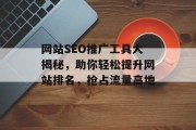 网站SEO推广工具大揭秘,助你轻松提升网站排名,抢占流量高地 网站SEO推广工具大揭秘,助你轻松提升网站排名,抢占流量高地