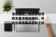 深度解析,如何获取领取流量卡网站源码,开启你的流量卡营销之旅 深度解析,如何获取领取流量卡网站源码,开启你的流量卡营销之旅