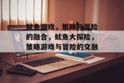 鱿鱼游戏,策略与冒险的融合,鱿鱼大探险,策略游戏与冒险的交融! 鱿鱼游戏,策略与冒险的融合,鱿鱼大探险,策略游戏与冒险的交融!