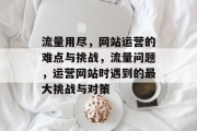 流量用尽,网站运营的难点与挑战,流量问题,运营网站时遇到的最大挑战与对策 流量用尽,网站运营的难点与挑战,流量问题,运营网站时遇到的最大挑战与对策