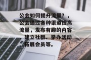 公会如何提升流量？，公会通过各种渠道提高流量，发布有趣的内容、建立社群、举办活动、拓展会员等。