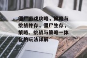 僵尸游戏攻略,策略与挑战并存,僵尸生存,策略、挑战与策略一体化的玩法详解 僵尸游戏攻略,策略与挑战并存,僵尸生存,策略、挑战与策略一体化的玩法详解