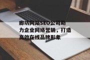 廊坊网站SEO公司助力企业网络营销,打造高效在线品牌形象 廊坊网站SEO公司助力企业网络营销,打造高效在线品牌形象