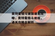 奥特曼格斗迪迦通关攻略,奥特曼格斗迪迦,通关攻略全解析 奥特曼格斗迪迦通关攻略,奥特曼格斗迪迦,通关攻略全解析