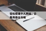 轻松搭建个人网站,云服务器全攻略 轻松搭建个人网站,云服务器全攻略