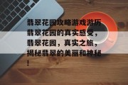 翡翠花园攻略游戏游历翡翠花园的真实感受，翡翠花园，真实之旅，揭秘翡翠的美丽和神秘!