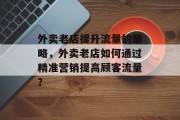 外卖老店提升流量的策略,外卖老店如何通过精准营销提高顾客流量? 外卖老店提升流量的策略,外卖老店如何通过精准营销提高顾客流量?