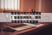 宿舍如何提升流量速度?宿舍空间优化,提升流量速度的实用策略 宿舍如何提升流量速度?宿舍空间优化,提升流量速度的实用策略