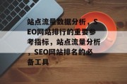 站点流量数据分析,SEO网站排行的重要参考指标,站点流量分析,SEO网站排名的必备工具 站点流量数据分析,SEO网站排行的重要参考指标,站点流量分析,SEO网站排名的必备工具