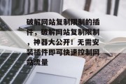 破解网站复制限制的插件,破解网站复制限制,神器大公开!无需安装插件即可快速控制网站流量 破解网站复制限制的插件,破解网站复制限制,神器大公开!无需安装插件即可快速控制网站流量