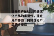 提升用户体验,网站优化产品的重要性,提升用户体验,网站优化产品的必要性 提升用户体验,网站优化产品的重要性,提升用户体验,网站优化产品的必要性