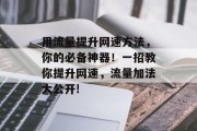 用流量提升网速方法,你的必备神器!一招教你提升网速,流量加法大公开! 用流量提升网速方法,你的必备神器!一招教你提升网速,流量加法大公开!