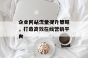 企业网站流量提升策略,打造高效在线营销平台 企业网站流量提升策略,打造高效在线营销平台