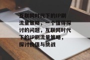 互联网时代下的IP刷流量策略,一个值得探讨的问题,互联网时代下的IP刷流量策略,探讨价值与挑战 互联网时代下的IP刷流量策略,一个值得探讨的问题,互联网时代下的IP刷流量策略,探讨价值与挑战