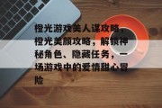 橙光游戏美人谋攻略,橙光美颜攻略,解锁神秘角色、隐藏任务,一场游戏中的爱情甜心冒险 橙光游戏美人谋攻略,橙光美颜攻略,解锁神秘角色、隐藏任务,一场游戏中的爱情甜心冒险