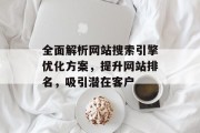 全面解析网站搜索引擎优化方案,提升网站排名,吸引潜在客户 全面解析网站搜索引擎优化方案,提升网站排名,吸引潜在客户