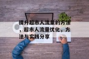 提升超市人流量的方法,超市人流量优化,方法与实践分享 提升超市人流量的方法,超市人流量优化,方法与实践分享