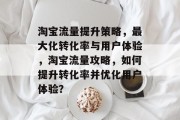 淘宝流量提升策略,最大化转化率与用户体验,淘宝流量攻略,如何提升转化率并优化用户体验? 淘宝流量提升策略,最大化转化率与用户体验,淘宝流量攻略,如何提升转化率并优化用户体验?