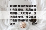 如何提升游戏视频流量?有效策略,助您在社交媒体上大放异彩,优化游戏视频,社交媒体广告新策略解析与实践建议 如何提升游戏视频流量?有效策略,助您在社交媒体上大放异彩,优化游戏视频,社交媒体广告新策略解析与实践建议
