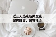 近三天热点新闻盘点，聚焦时事，洞察社会