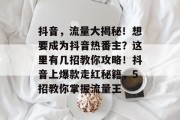 抖音,流量大揭秘!想要成为抖音热番主?这里有几招教你攻略!抖音上爆款走红秘籍,5招教你掌握流量王 抖音,流量大揭秘!想要成为抖音热番主?这里有几招教你攻略!抖音上爆款走红秘籍,5招教你掌握流量王
