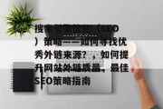 搜索引擎优化(SEO)策略——如何寻找优秀外链来源?,如何提升网站外链质量,最佳SEO策略指南 搜索引擎优化(SEO)策略——如何寻找优秀外链来源?,如何提升网站外链质量,最佳SEO策略指南