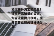 如何提升淘宝的流量?提高产品销量的关键,淘宝流量提升攻略,提升销售业绩关键秘诀分享 如何提升淘宝的流量?提高产品销量的关键,淘宝流量提升攻略,提升销售业绩关键秘诀分享