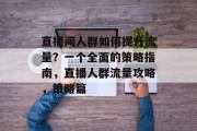 直播间人群如何提升流量?一个全面的策略指南,直播人群流量攻略,策略篇 直播间人群如何提升流量?一个全面的策略指南,直播人群流量攻略,策略篇