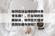 如何在玩台球的同时享受乐趣?,打台球的乐趣秘诀,如何在忙碌中找到乐趣与放松? 如何在玩台球的同时享受乐趣?,打台球的乐趣秘诀,如何在忙碌中找到乐趣与放松?