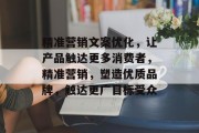 精准营销文案优化,让产品触达更多消费者,精准营销,塑造优质品牌,触达更广目标受众 精准营销文案优化,让产品触达更多消费者,精准营销,塑造优质品牌,触达更广目标受众
