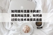 如何提升流量卡网速?提高网站流量,如何通过优化技术来提高速度? 如何提升流量卡网速?提高网站流量,如何通过优化技术来提高速度?