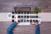 如何提升济源SEO效果,提升济源SEO效果,从优化内容开始! 如何提升济源SEO效果,提升济源SEO效果,从优化内容开始!