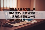 帮助别人提升流量，从根源出发，互联网营销，助力你流量更上一层楼的秘密武器