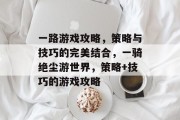 一路游戏攻略,策略与技巧的完美结合,一骑绝尘游世界,策略+技巧的游戏攻略 一路游戏攻略,策略与技巧的完美结合,一骑绝尘游世界,策略+技巧的游戏攻略