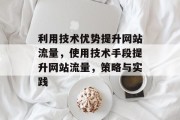 利用技术优势提升网站流量,使用技术手段提升网站流量,策略与实践 利用技术优势提升网站流量,使用技术手段提升网站流量,策略与实践